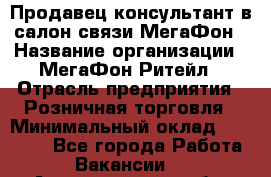 Продавец-консультант в салон связи МегаФон › Название организации ­ МегаФон Ритейл › Отрасль предприятия ­ Розничная торговля › Минимальный оклад ­ 20 000 - Все города Работа » Вакансии   . Архангельская обл.,Северодвинск г.